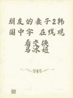 朋友的妻子2韩国中字 在线观看交换